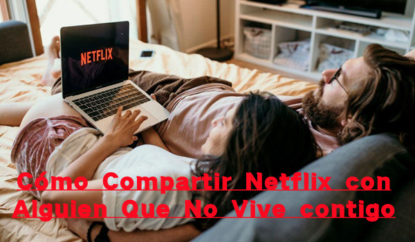 cómo compartir netflix con alguien que no vive contigo